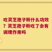 吃灵芝孢子粉什么功效？灵芝孢子粉吃了会有调理作用吗