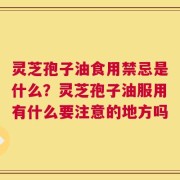 灵芝孢子油食用禁忌是什么？灵芝孢子油服用有什么要注意的地方吗