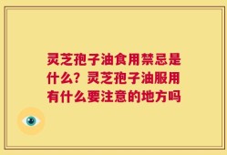 灵芝孢子油食用禁忌是什么？灵芝孢子油服用有什么要注意的地方吗