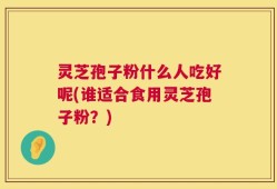 灵芝孢子粉什么人吃好呢(谁适合食用灵芝孢子粉？)
