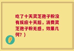 吃了十天灵芝孢子粉没有反应十天后，消费灵芝孢子粉无感，效果几何？)