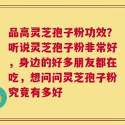 品高灵芝孢子粉功效？听说灵芝孢子粉非常好，身边的好多朋友都在吃，想问问灵芝孢子粉究竟有多好