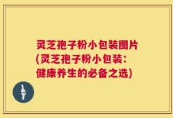 灵芝孢子粉小包装图片(灵芝孢子粉小包装：健康养生的必备之选)