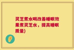 灵芝煮水喝改善睡眠效果煮灵芝水，提高睡眠质量)