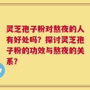 灵芝孢子粉对熬夜的人有好处吗？探讨灵芝孢子粉的功效与熬夜的关系？