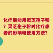 化疗后能用灵芝孢子粉？灵芝孢子粉对化疗患者的影响和使用方法？