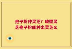 孢子粉种灵芝？破壁灵芝孢子粉能种出灵芝么