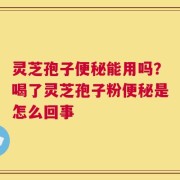 灵芝孢子便秘能用吗？喝了灵芝孢子粉便秘是怎么回事