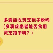 多囊能吃灵芝孢子粉吗(多囊症患者能否食用灵芝孢子粉？)