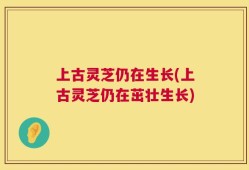 上古灵芝仍在生长(上古灵芝仍在茁壮生长)