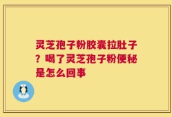 灵芝孢子粉胶囊拉肚子？喝了灵芝孢子粉便秘是怎么回事