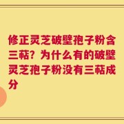 修正灵芝破壁孢子粉含三萜？为什么有的破壁灵芝孢子粉没有三萜成分