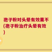 孢子粉对头晕有效果不(孢子粉治疗头晕有效)