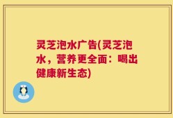灵芝泡水广告(灵芝泡水，营养更全面：喝出健康新生态)