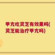 甲亢吃灵芝有效果吗(灵芝能治疗甲亢吗)
