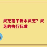 灵芝孢子粉木灵芝？灵芝的执行标准