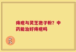 痔疮与灵芝孢子粉？中药能治好痔疮吗