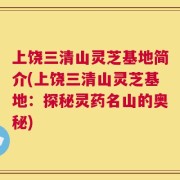 上饶三清山灵芝基地简介(上饶三清山灵芝基地：探秘灵药名山的奥秘)