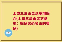 上饶三清山灵芝基地简介(上饶三清山灵芝基地：探秘灵药名山的奥秘)