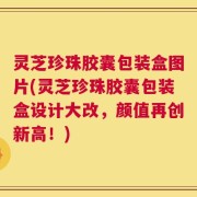 灵芝珍珠胶囊包装盒图片(灵芝珍珠胶囊包装盒设计大改，颜值再创新高！)