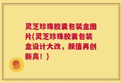 灵芝珍珠胶囊包装盒图片(灵芝珍珠胶囊包装盒设计大改，颜值再创新高！)