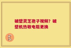 破壁灵芝孢子视频？破壁机热敏电阻更换
