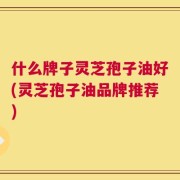 什么牌子灵芝孢子油好(灵芝孢子油品牌推荐)