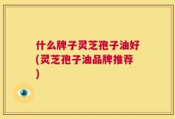 什么牌子灵芝孢子油好(灵芝孢子油品牌推荐)