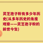 灵芝孢子粉有多少年历史(从多年历史的角度观察——灵芝孢子粉的前世今生)
