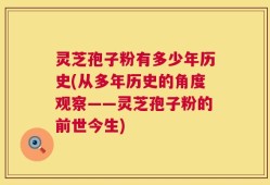 灵芝孢子粉有多少年历史(从多年历史的角度观察——灵芝孢子粉的前世今生)