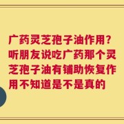 广药灵芝孢子油作用？听朋友说吃广药那个灵芝孢子油有铺助恢复作用不知道是不是真的