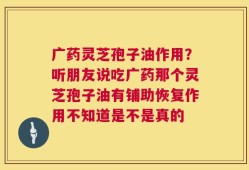 广药灵芝孢子油作用？听朋友说吃广药那个灵芝孢子油有铺助恢复作用不知道是不是真的