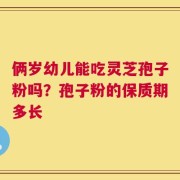 俩岁幼儿能吃灵芝孢子粉吗？孢子粉的保质期多长
