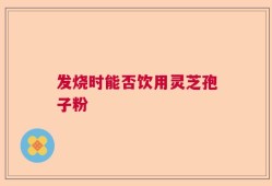 发烧时能否饮用灵芝孢子粉