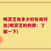 喝灵芝有多少好处和坏处(喝灵芝的利弊：了解一下)