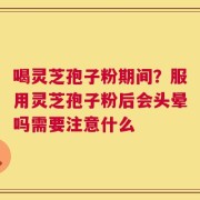 喝灵芝孢子粉期间？服用灵芝孢子粉后会头晕吗需要注意什么