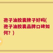孢子油胶囊牌子好吗(孢子油胶囊品牌口碑如何？)