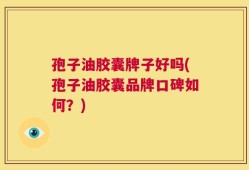 孢子油胶囊牌子好吗(孢子油胶囊品牌口碑如何？)