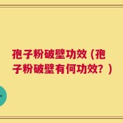 孢子粉破壁功效 (孢子粉破壁有何功效？)