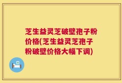 芝生益灵芝破壁孢子粉价格(芝生益灵芝孢子粉破壁价格大幅下调)