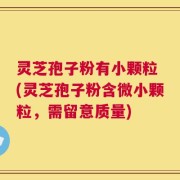 灵芝孢子粉有小颗粒 (灵芝孢子粉含微小颗粒，需留意质量)