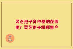 灵芝孢子育种基地在哪里？灵芝孢子粉哪里产