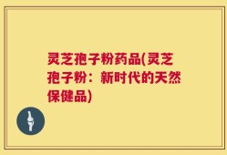 灵芝孢子粉药品(灵芝孢子粉：新时代的天然保健品)