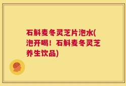 石斛麦冬灵芝片泡水(泡开喝！石斛麦冬灵芝养生饮品)