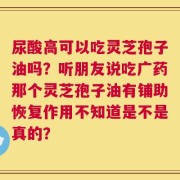 尿酸高可以吃灵芝孢子油吗？听朋友说吃广药那个灵芝孢子油有铺助恢复作用不知道是不是真的？