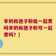 羊奶和孢子粉能一起煮吗羊奶和孢子粉可一起煮吗？)