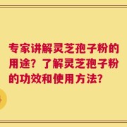 专家讲解灵芝孢子粉的用途？了解灵芝孢子粉的功效和使用方法？