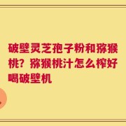 破壁灵芝孢子粉和猕猴桃？猕猴桃汁怎么榨好喝破壁机