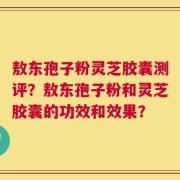 敖东孢子粉灵芝胶囊测评？敖东孢子粉和灵芝胶囊的功效和效果？