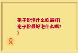 孢子粉泡什么吃最好(孢子粉最好泡什么喝？)